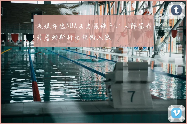 美媒评选NBA历史最强十二人阵容乔丹詹姆斯科比领衔入选