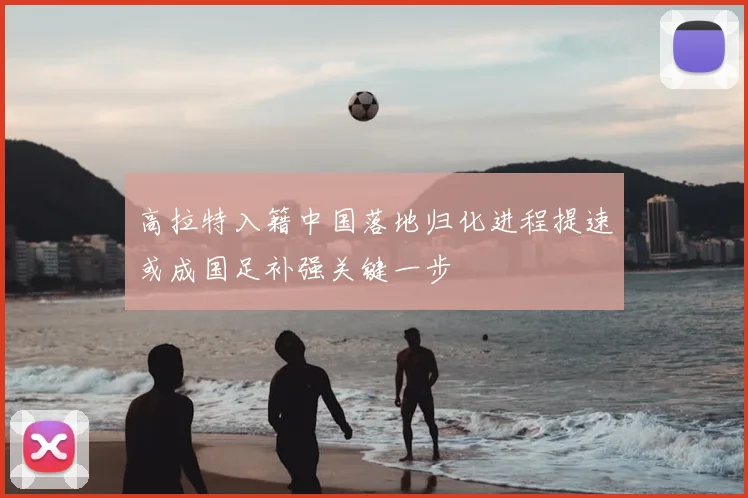 高拉特入籍中国落地归化进程提速或成国足补强关键一步