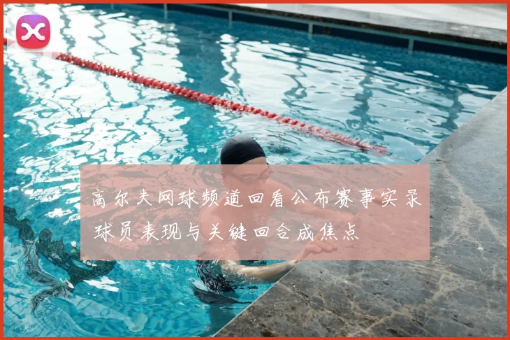 高尔夫网球频道回看公布赛事实录 球员表现与关键回合成焦点