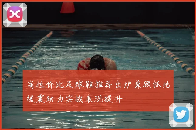 高性价比足球鞋推荐出炉兼顾抓地缓震助力实战表现提升