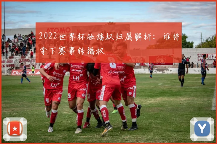 2022世界杯独播权归属解析:谁将拿下赛事转播权