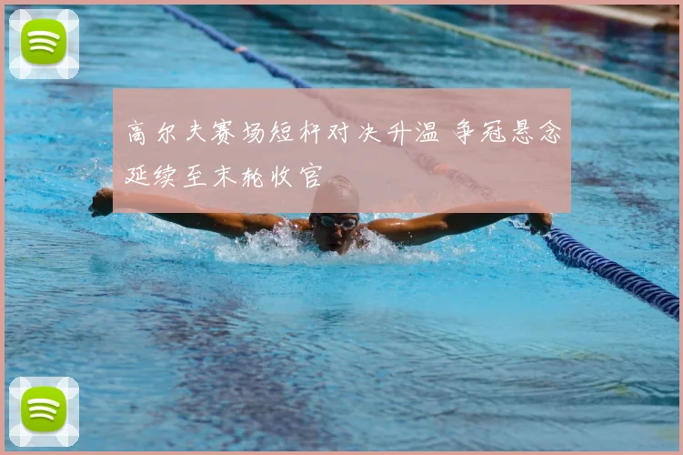 高尔夫赛场短杆对决升温 争冠悬念延续至末轮收官