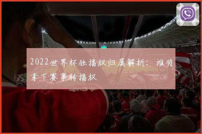 2022世界杯独播权归属解析:谁将拿下赛事转播权