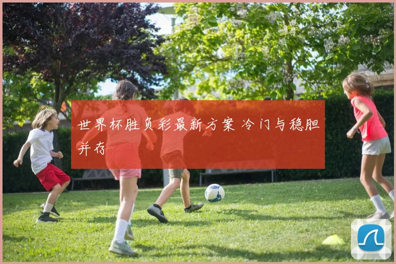 世界杯胜负彩最新方案 冷门与稳胆并存