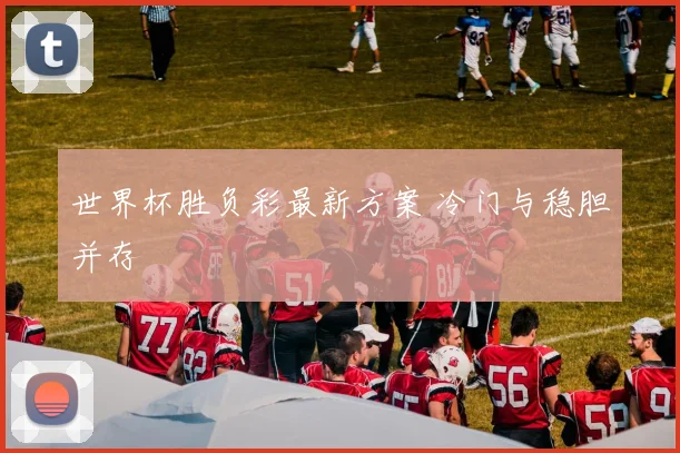 世界杯胜负彩最新方案 冷门与稳胆并存
