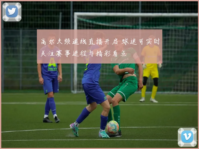 高尔夫频道线直播开启 球迷可实时关注赛事进程与精彩看点