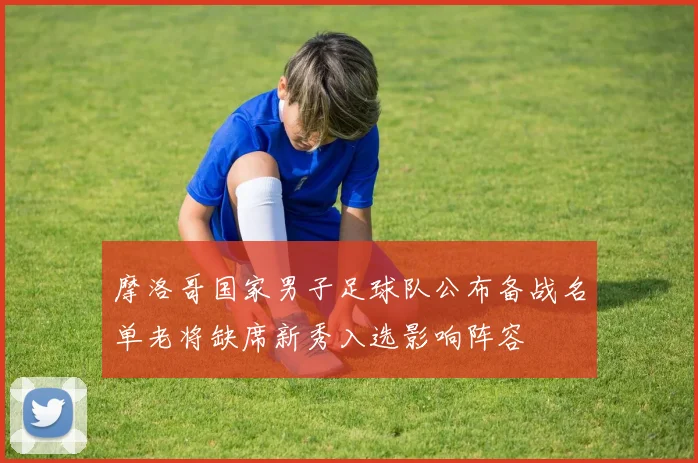 摩洛哥国家男子足球队公布备战名单老将缺席新秀入选影响阵容