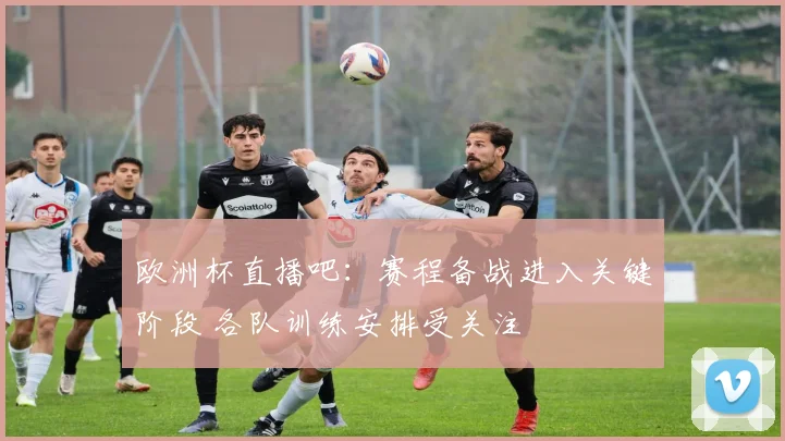 欧洲杯直播吧:赛程备战进入关键阶段 各队训练安排受关注