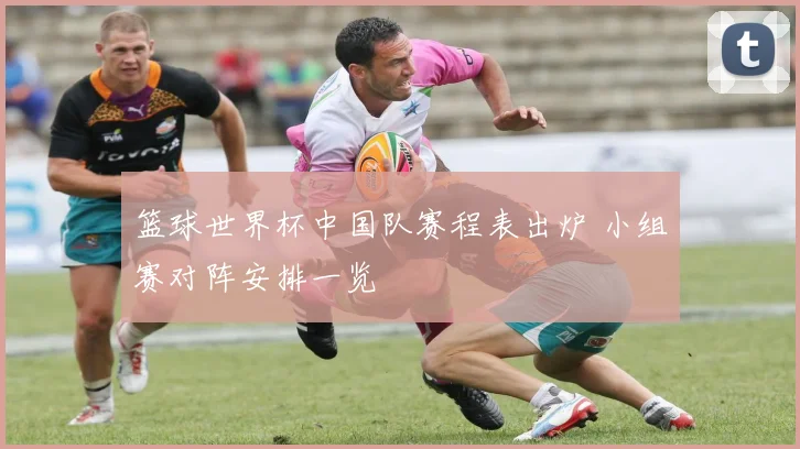 篮球世界杯中国队赛程表出炉 小组赛对阵安排一览
