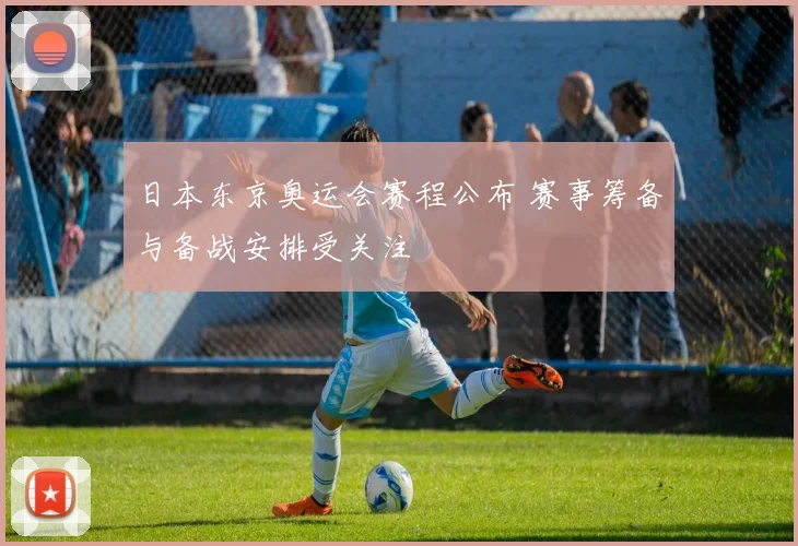 日本东京奥运会赛程公布 赛事筹备与备战安排受关注