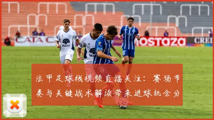 法甲足球线视频直播关注：赛场节奏与关键战术解读带来进球机会分析