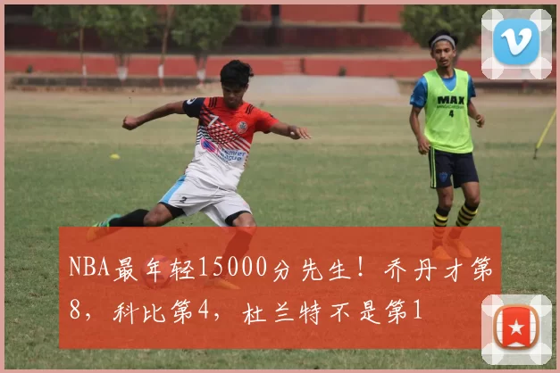 NBA最年轻15000分先生！乔丹才第8，科比第4，杜兰特不是第1