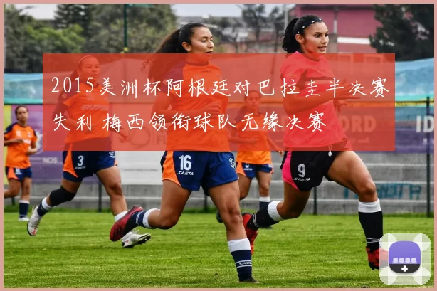 2015美洲杯阿根廷对巴拉圭半决赛失利 梅西领衔球队无缘决赛