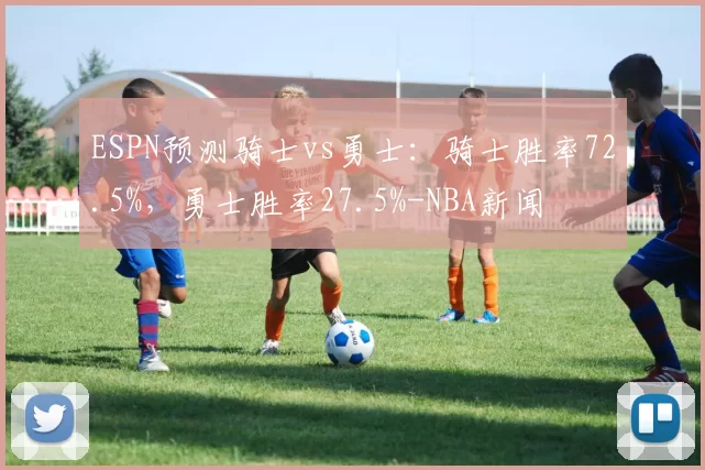 ESPN预测骑士vs勇士：骑士胜率72.5%，勇士胜率27.5%-NBA新闻