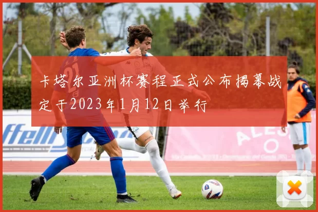 卡塔尔亚洲杯赛程正式公布揭幕战定于2023年1月12日举行