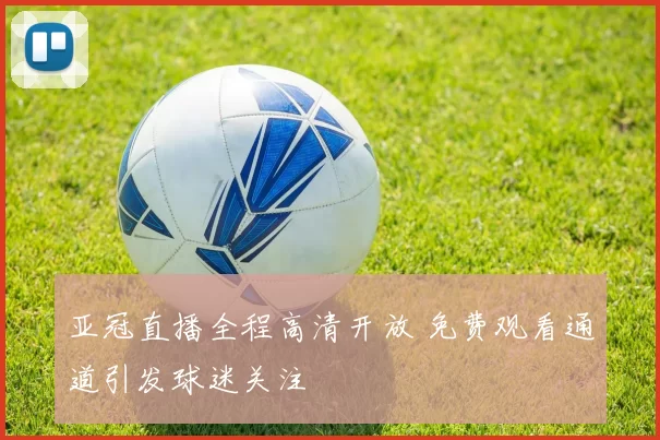 亚冠直播全程高清开放 免费观看通道引发球迷关注