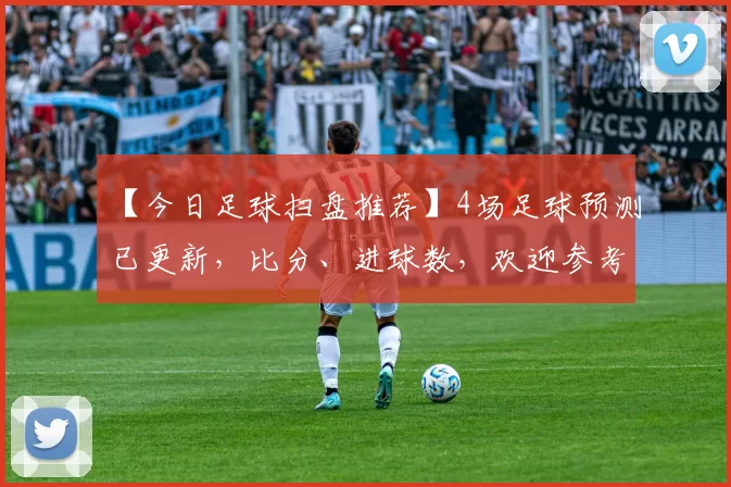 【今日足球扫盘推荐】4场足球预测已更新，比分、进球数，欢迎参考！！_主场_埃尔切_巴列