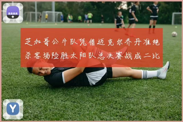 芝加哥公牛队凭借迈克尔乔丹准绝杀客场险胜太阳队总决赛战成二比二平