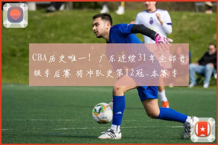 CBA历史唯一！广东连续31年全部晋级季后赛 将冲队史第12冠_本赛季_锁定_广厦