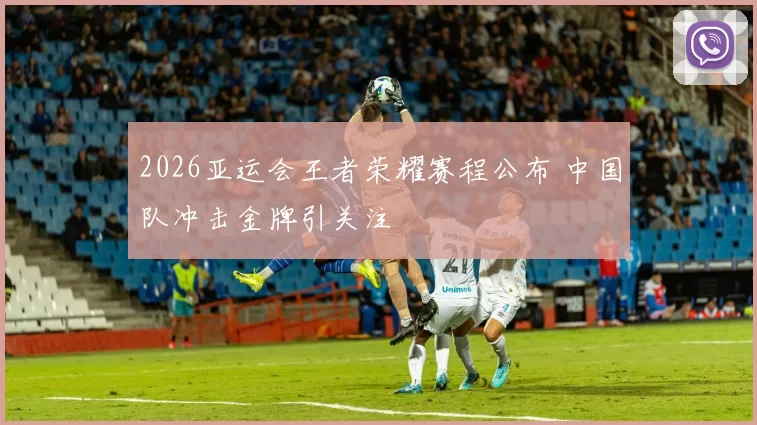 2026亚运会王者荣耀赛程公布 中国队冲击金牌引关注