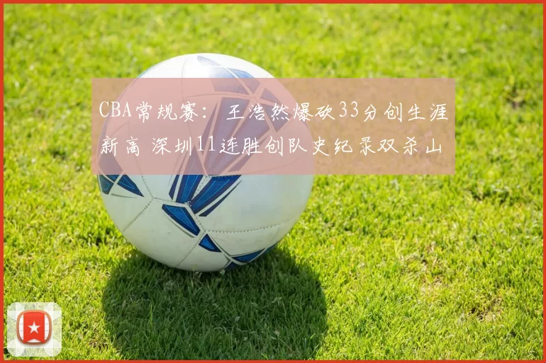 CBA常规赛：王浩然爆砍33分创生涯新高 深圳11连胜创队史纪录双杀山西