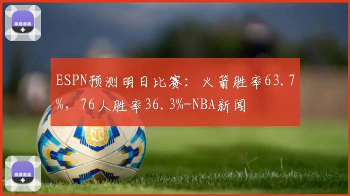 ESPN预测明日比赛：火箭胜率63.7%，76人胜率36.3%-NBA新闻