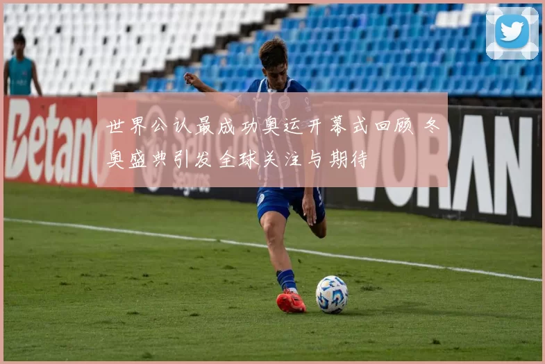 世界公认最成功奥运开幕式回顾 冬奥盛典引发全球关注与期待