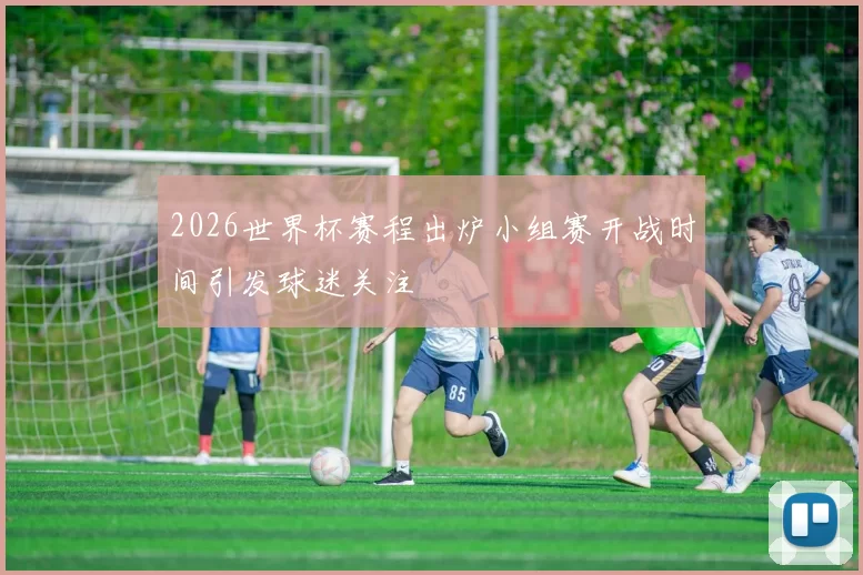 2026世界杯赛程出炉小组赛开战时间引发球迷关注