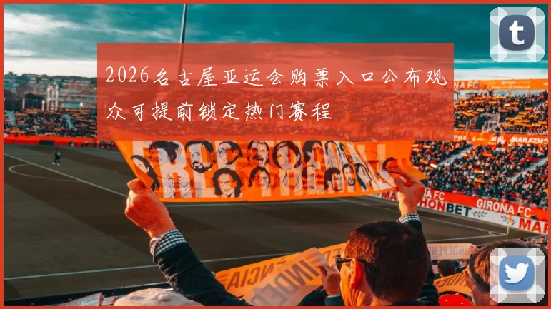 2026名古屋亚运会购票入口公布观众可提前锁定热门赛程