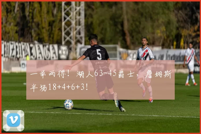 一举两得！湖人63-45爵士，詹姆斯半场18+4+6+3！