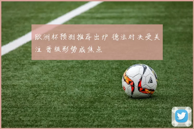 欧洲杯预测推荐出炉 德法对决受关注 晋级形势成焦点