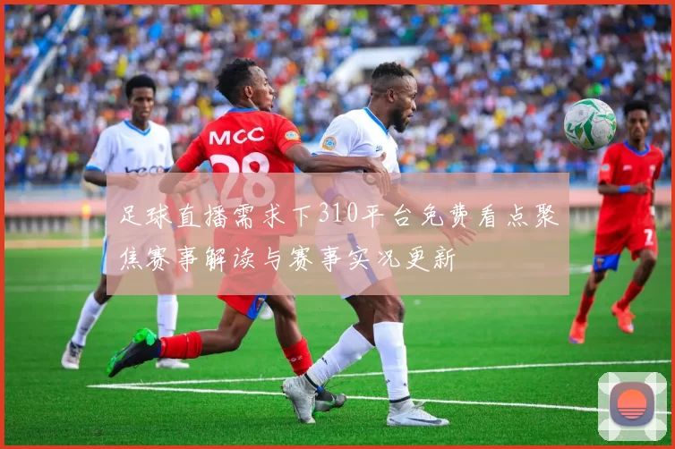 足球直播需求下310平台免费看点聚焦赛事解读与赛事实况更新