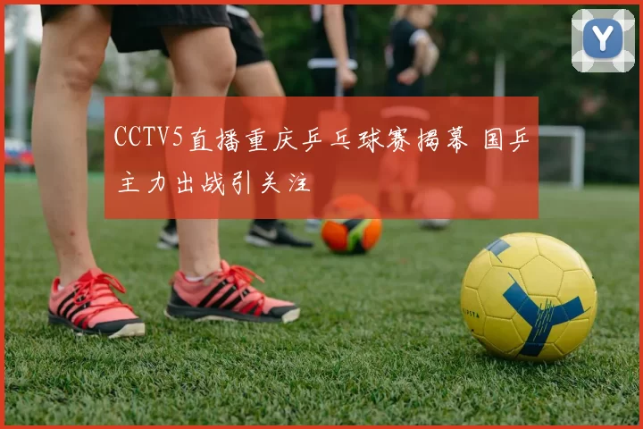 CCTV5直播重庆乒乓球赛揭幕 国乒主力出战引关注