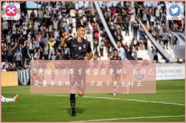 B费暗示下赛季将留在曼联，自称已是曼市本地人！力挺卡里克转正