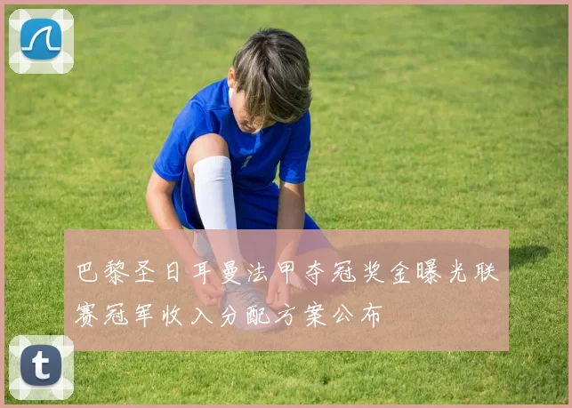 巴黎圣日耳曼法甲夺冠奖金曝光联赛冠军收入分配方案公布